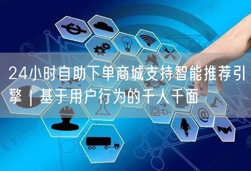 24小时自助下单商城支持智能推荐引擎｜基于用户行为的千人千面