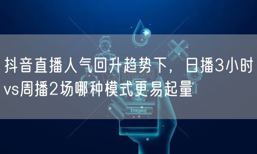 抖音直播人气回升趋势下，日播3小时vs周播2场哪种模式更易起