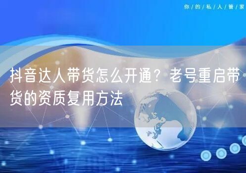 抖音达人带货怎么开通？老号重启带货的资质复用方法