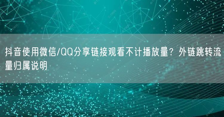 抖音使用微信/QQ分享链接观看不计播放量？外链跳转流量归属说