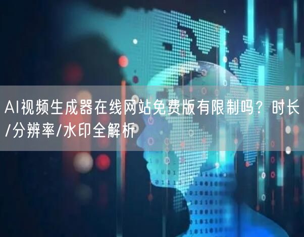 AI视频生成器在线网站免费版有限制吗？时长/分辨率/水印全解