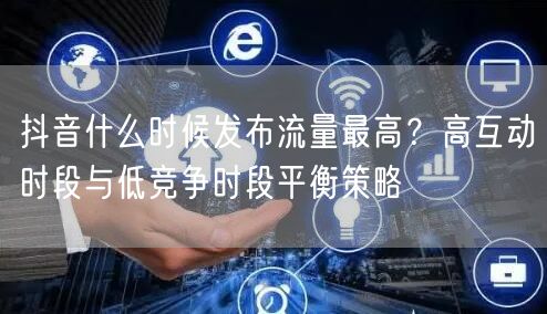 抖音什么时候发布流量最高？高互动时段与低竞争时段平衡策略