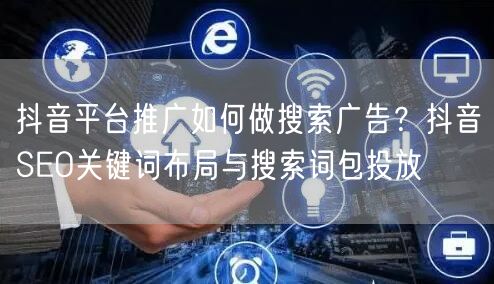 抖音平台推广如何做搜索广告？抖音SEO关键词布局与搜索词包投
