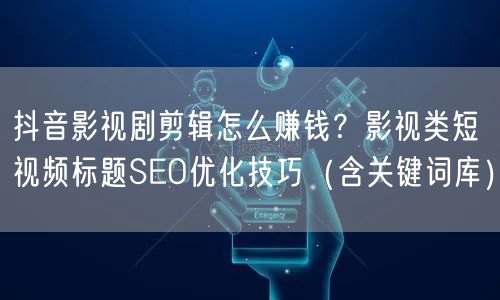 抖音影视剧剪辑怎么赚钱？影视类短视频标题SEO优化技巧（含关