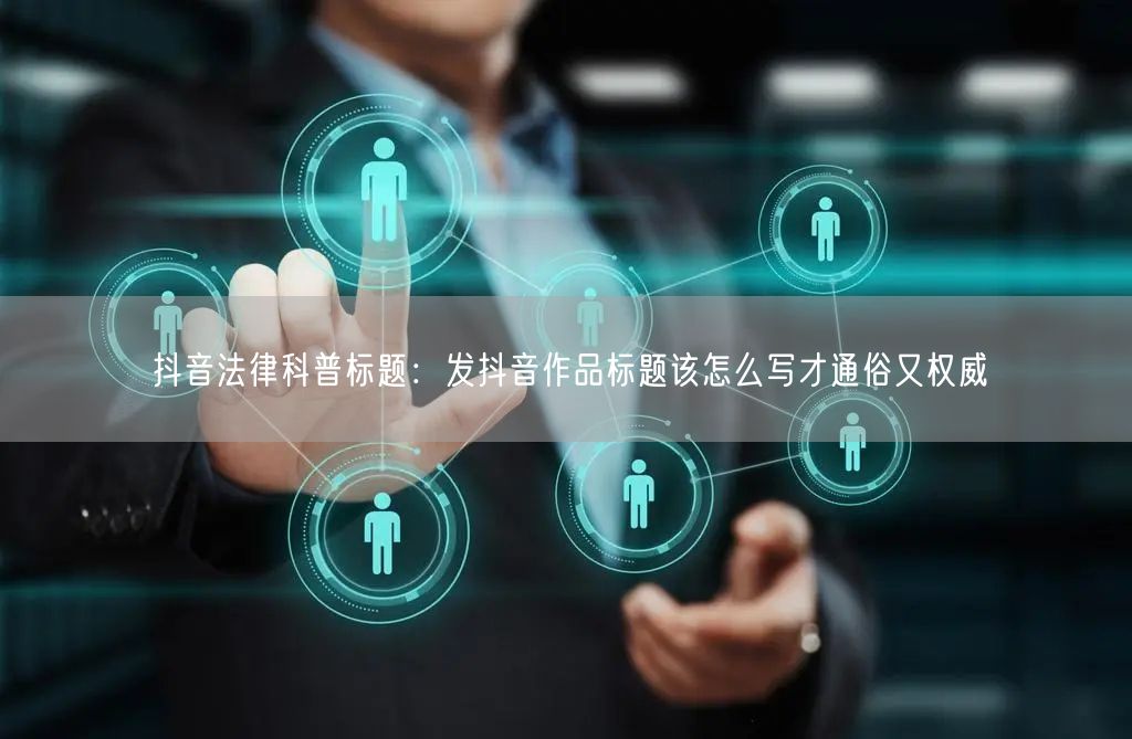 抖音法律科普标题：发抖音作品标题该怎么写才通俗又权威