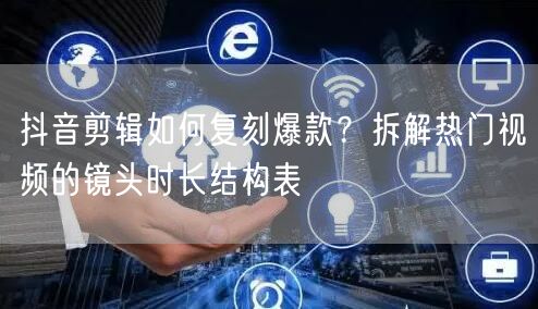 抖音剪辑如何复刻爆款？拆解热门视频的镜头时长结构表