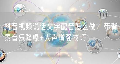 抖音视频说话文字配音怎么做？带背景音乐降噪+人声增强技巧