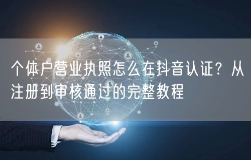 个体户营业执照怎么在抖音认证？从注册到审核通过的完整教程