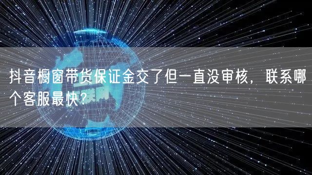 抖音橱窗带货保证金交了但一直没审核，联系哪个客服最快？