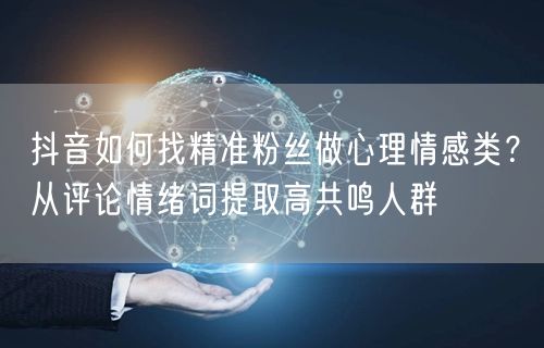 抖音如何找精准粉丝做心理情感类？从评论情绪词提取高共鸣人群