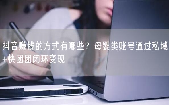 抖音赚钱的方式有哪些？母婴类账号通过私域+快团团闭环变现