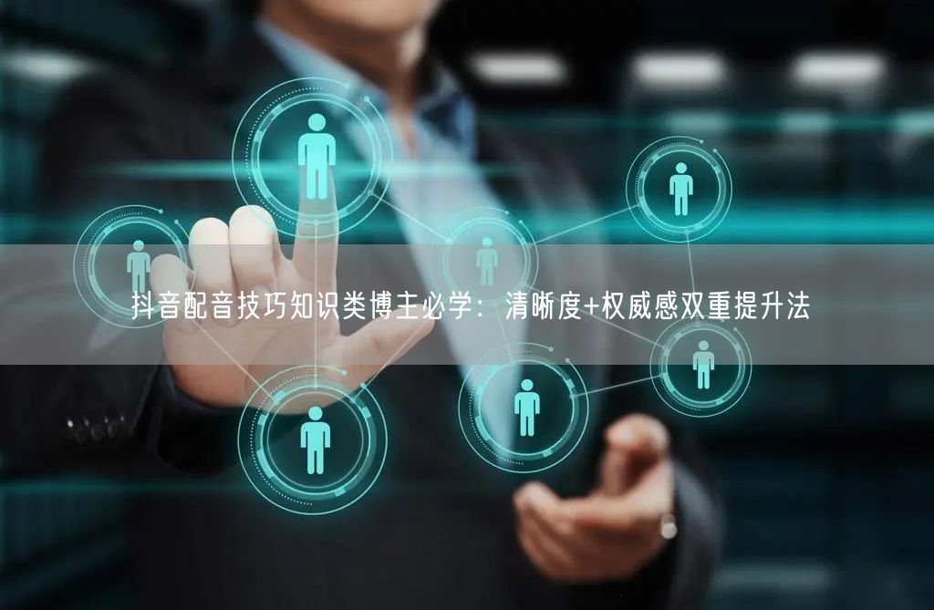 抖音配音技巧知识类博主必学：清晰度+权威感双重提升法