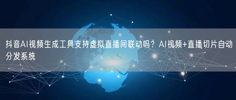抖音AI视频生成工具支持虚拟直播间联动吗？AI视频+直播切片