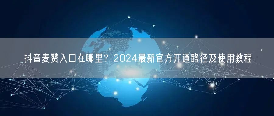 抖音麦赞入口在哪里？2024最新官方开通路径及使用教程