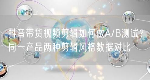 抖音带货视频剪辑如何做A/B测试？同一产品两种剪辑风格数据对