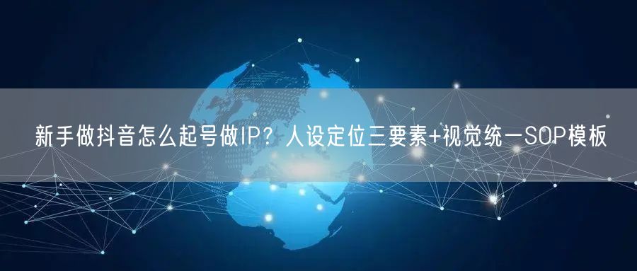新手做抖音怎么起号做IP?人设定位三要素+视觉统一SOP模板