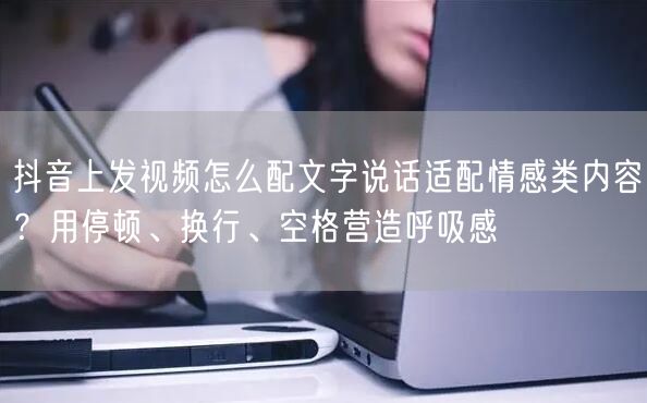 抖音上发视频怎么配文字说话适配情感类内容？用停顿、换行、空格