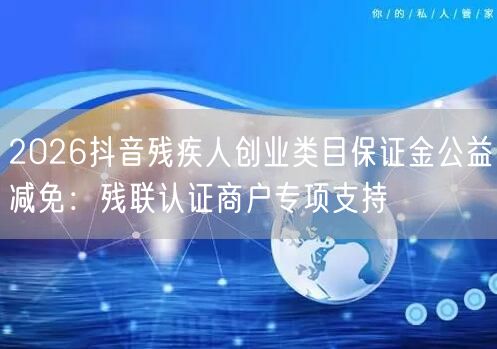 2026抖音残疾人创业类目保证金公益减免：残联认证商户专项支