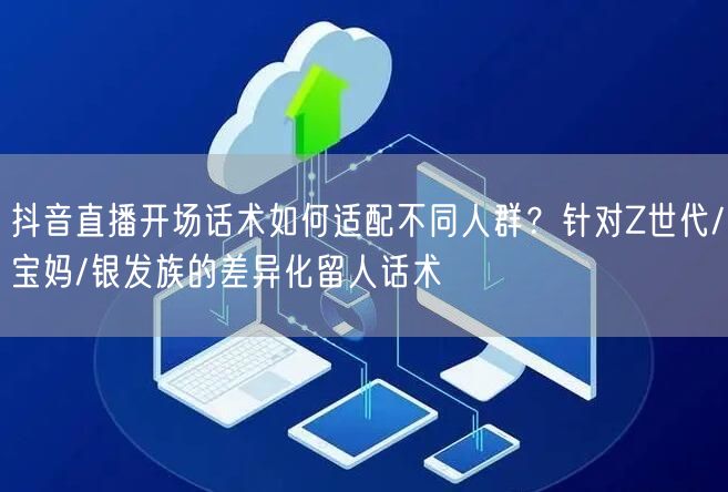 抖音直播开场话术如何适配不同人群？针对Z世代/宝妈/银发族的