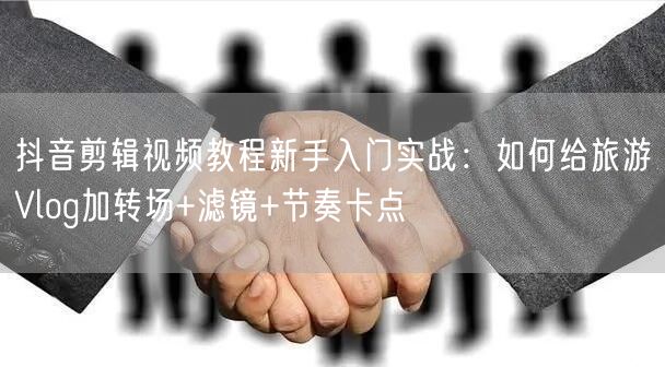 抖音剪辑视频教程新手入门实战：如何给旅游Vlog加转场+滤镜