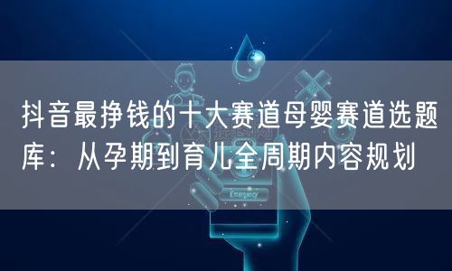 抖音最挣钱的十大赛道母婴赛道选题库：从孕期到育儿全周期内容规