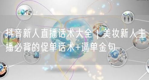 抖音新人直播话术大全｜美妆新人主播必背的促单话术+逼单金句