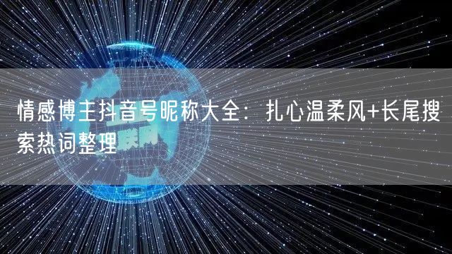 情感博主抖音号昵称大全：扎心温柔风+长尾搜索热词整理