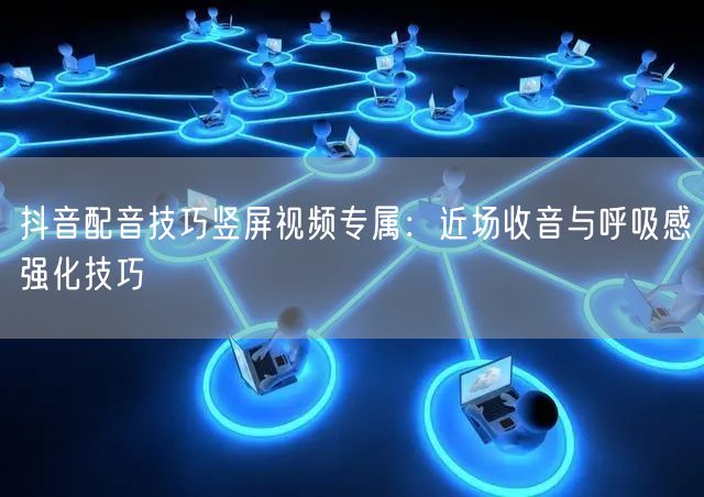 抖音配音技巧竖屏视频专属：近场收音与呼吸感强化技巧