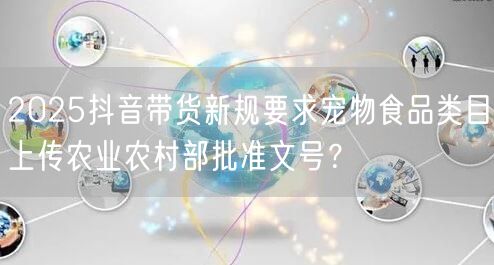 2025抖音带货新规要求宠物食品类目上传农业农村部批准文号？