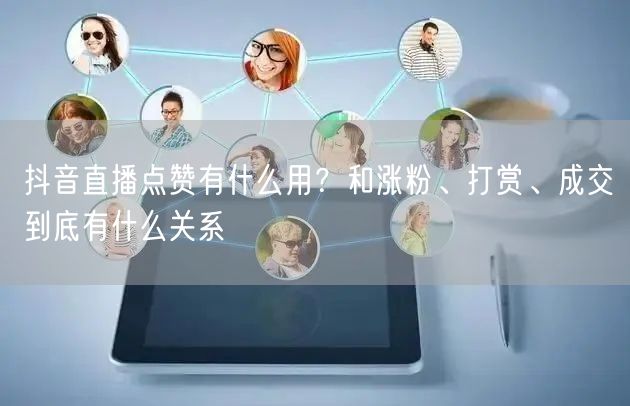 抖音直播点赞有什么用？和涨粉、打赏、成交到底有什么关系