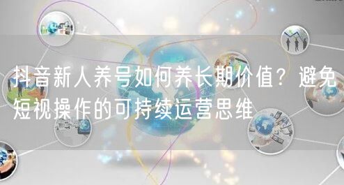 抖音新人养号如何养长期价值？避免短视操作的可持续运营思维