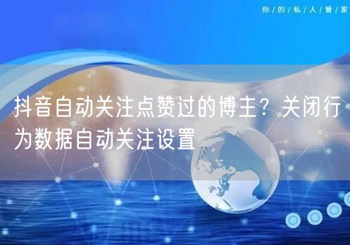 抖音自动关注点赞过的博主？关闭行为数据自动关注设置