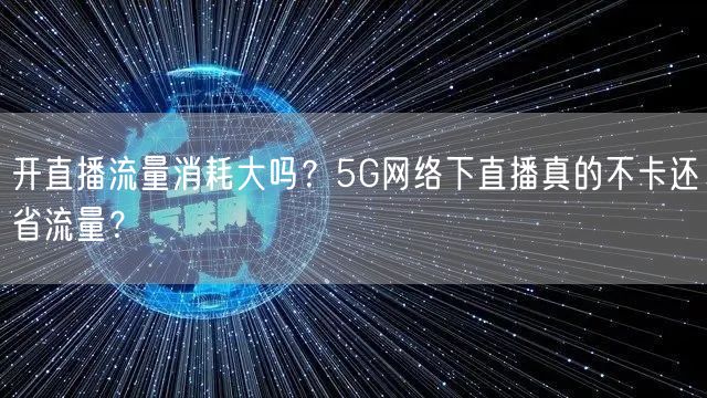 开直播流量消耗大吗？5G网络下直播真的不卡还省流量？
