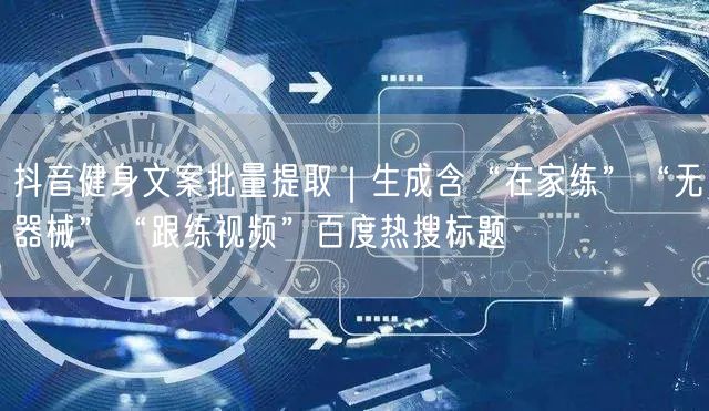 抖音健身文案批量提取|生成含“在家练”“无器械”“跟练视频”百度热搜标题