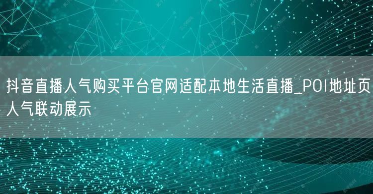 抖音直播人气购买平台官网适配本地生活直播_POI地址页人气联