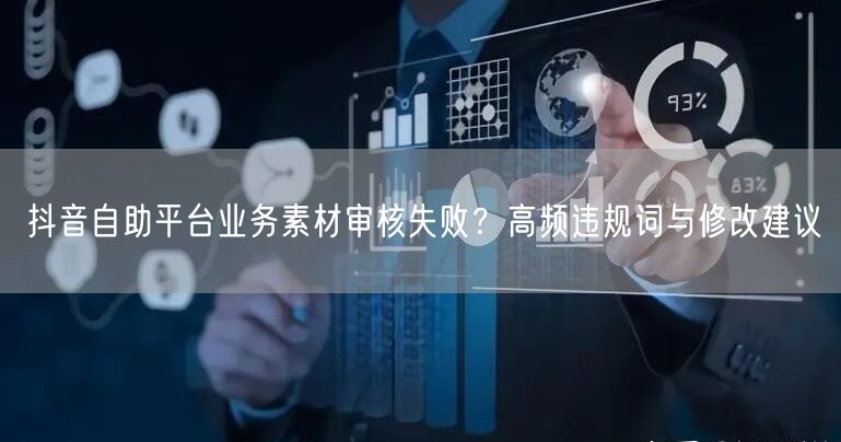 抖音自助平台业务素材审核失败？高频违规词与修改建议