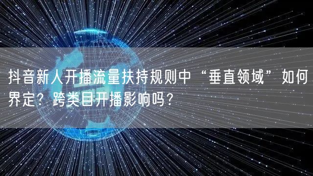 抖音新人开播流量扶持规则中“垂直领域”如何界定？跨类目开播影