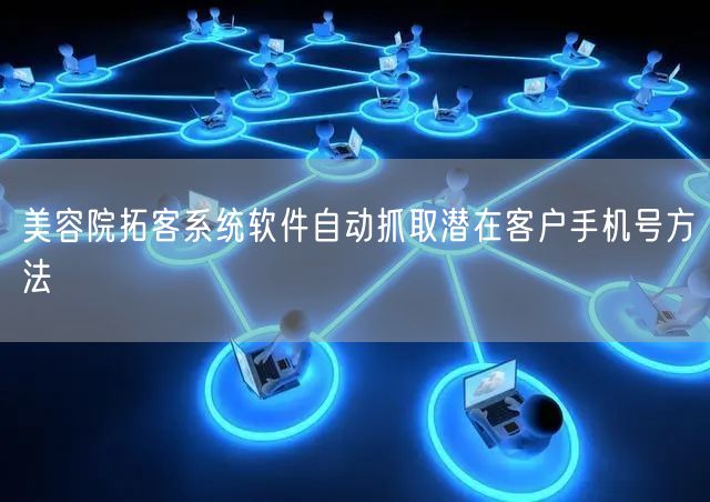 美容院拓客系统软件自动抓取潜在客户手机号方法