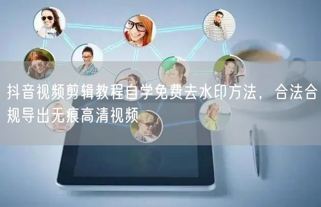 抖音视频剪辑教程自学免费去水印方法，合法合规导出无痕高清视频