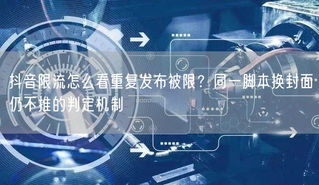 抖音限流怎么看重复发布被限？同一脚本换封面仍不推的判定机制