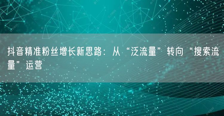 抖音精准粉丝增长新思路：从“泛流量”转向“搜索流量”运营