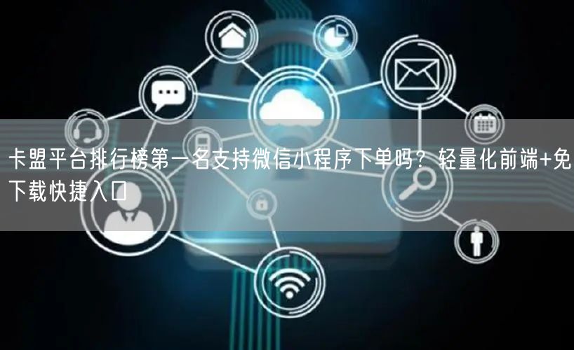 卡盟平台排行榜第一名支持微信小程序下单吗？轻量化前端+免下载