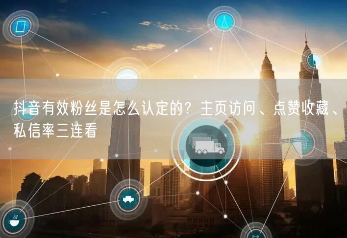 抖音有效粉丝是怎么认定的？主页访问、点赞收藏、私信率三连看