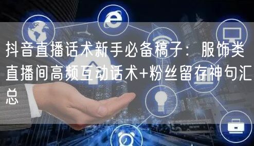 抖音直播话术新手必备稿子：服饰类直播间高频互动话术+粉丝留存