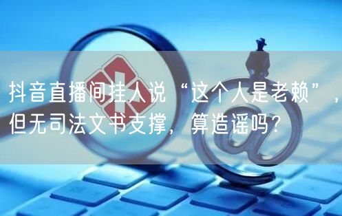 抖音直播间挂人说“这个人是老赖”，但无司法文书支撑，算造谣吗