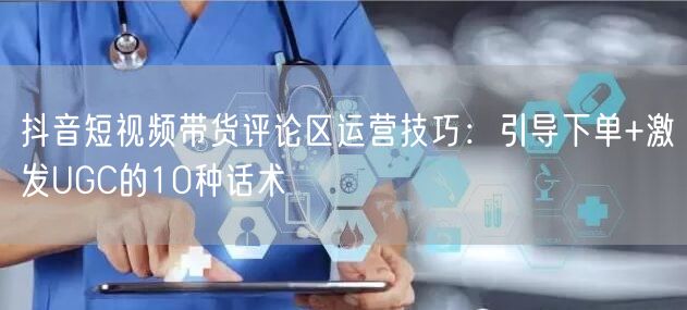 抖音短视频带货评论区运营技巧：引导下单+激发UGC的10种话