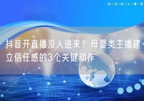 抖音开直播没人进来？母婴类主播建立信任感的3个关键动作