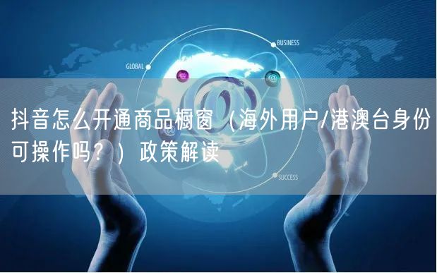 抖音怎么开通商品橱窗（海外用户/港澳台身份可操作吗？）政策解