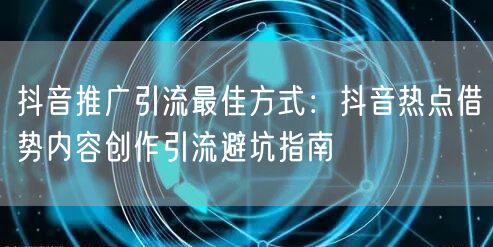 抖音推广引流最佳方式：抖音热点借势内容创作引流避坑指南