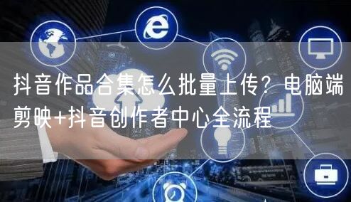 抖音作品合集怎么批量上传？电脑端剪映+抖音创作者中心全流程